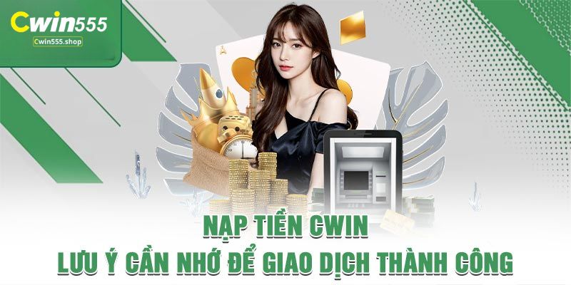 Lưu ý khi nạp tiền Cwin555 để nạp tiền thành công