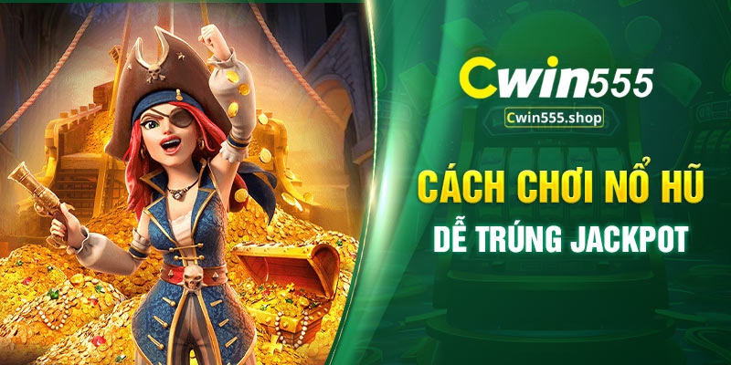 Cách chơi nổ hũ Cwin555 dễ trúng Jackpot